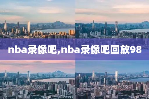 nba录像吧,nba录像吧回放98