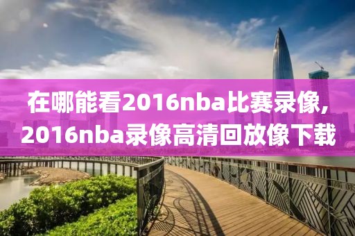 在哪能看2016nba比赛录像,2016nba录像高清回放像下载