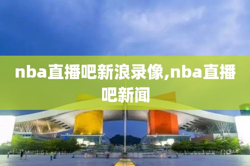 nba直播吧新浪录像,nba直播吧新闻