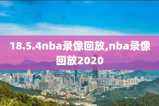 18.5.4nba录像回放,nba录像回放2020