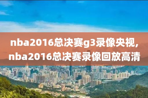 nba2016总决赛g3录像央视,nba2016总决赛录像回放高清