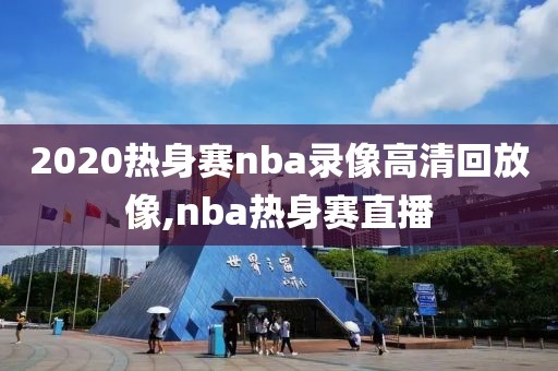 2020热身赛nba录像高清回放像,nba热身赛直播