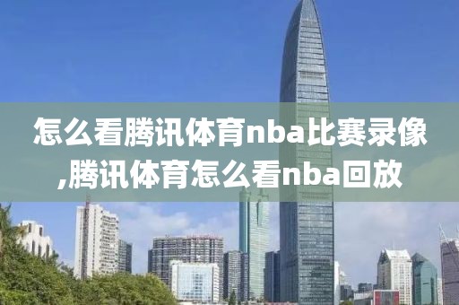 怎么看腾讯体育nba比赛录像,腾讯体育怎么看nba回放