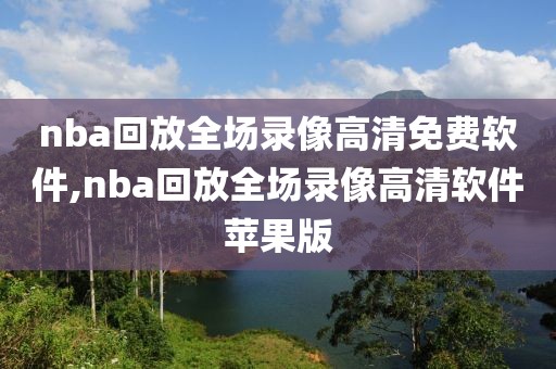 nba回放全场录像高清免费软件,nba回放全场录像高清软件苹果版