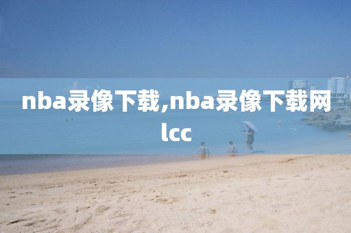 nba录像下载,nba录像下载网lcc