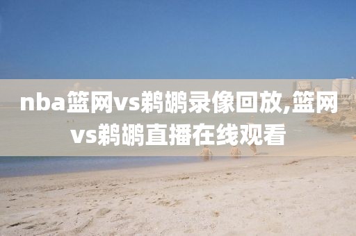 nba篮网vs鹈鹕录像回放,篮网vs鹈鹕直播在线观看
