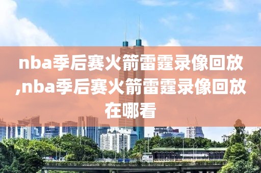 nba季后赛火箭雷霆录像回放,nba季后赛火箭雷霆录像回放在哪看