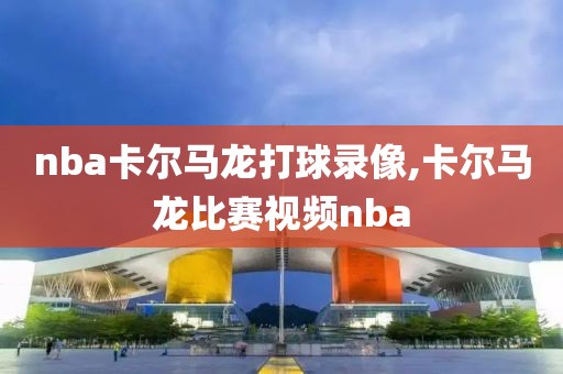 nba卡尔马龙打球录像,卡尔马龙比赛视频nba
