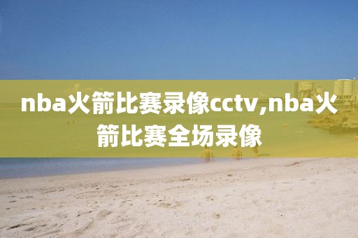 nba火箭比赛录像cctv,nba火箭比赛全场录像