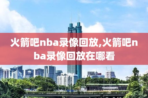 火箭吧nba录像回放,火箭吧nba录像回放在哪看