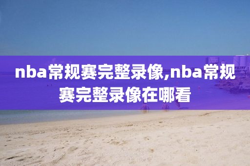 nba常规赛完整录像,nba常规赛完整录像在哪看