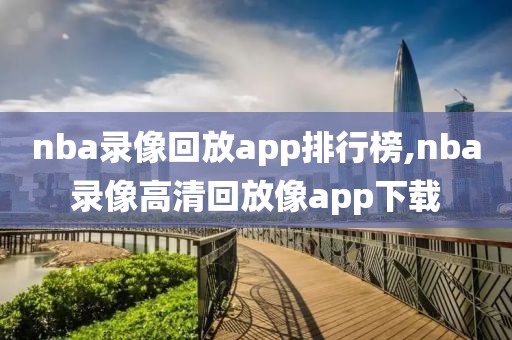 nba录像回放app排行榜,nba录像高清回放像app下载