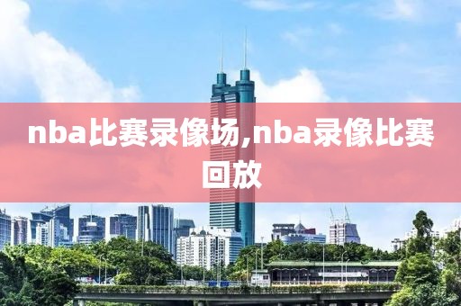 nba比赛录像场,nba录像比赛回放