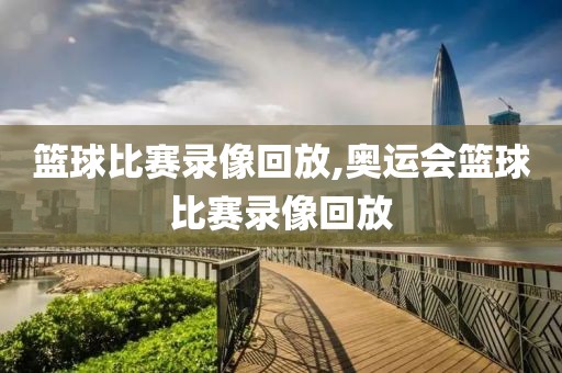 篮球比赛录像回放,奥运会篮球比赛录像回放