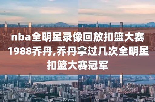 nba全明星录像回放扣篮大赛1988乔丹,乔丹拿过几次全明星扣篮大赛冠军