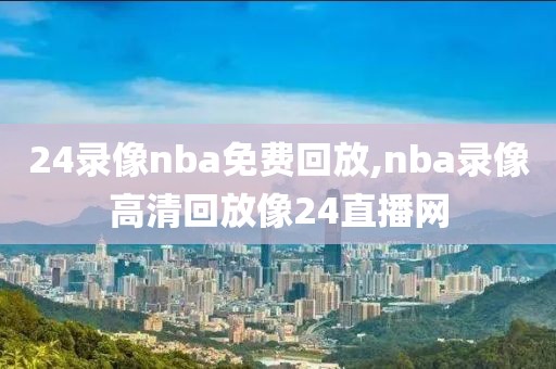 24录像nba免费回放,nba录像高清回放像24直播网