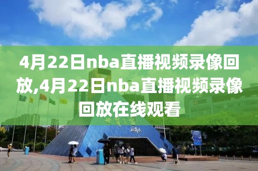 4月22日nba直播视频录像回放,4月22日nba直播视频录像回放在线观看