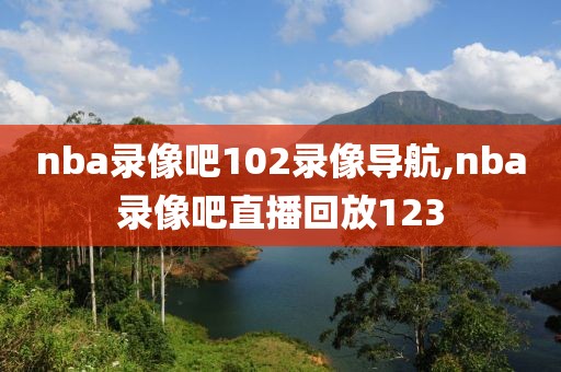 nba录像吧102录像导航,nba录像吧直播回放123