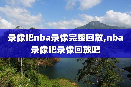 录像吧nba录像完整回放,nba录像吧录像回放吧