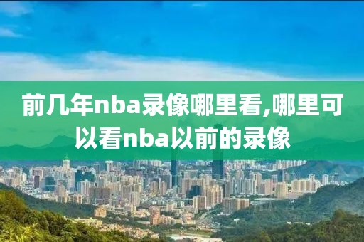 前几年nba录像哪里看,哪里可以看nba以前的录像