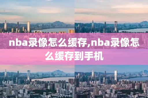 nba录像怎么缓存,nba录像怎么缓存到手机