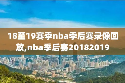 18至19赛季nba季后赛录像回放,nba季后赛20182019