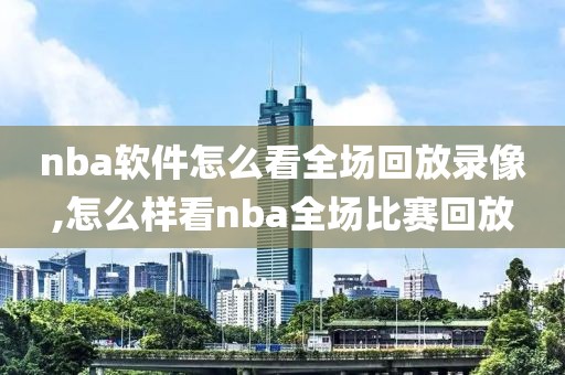 nba软件怎么看全场回放录像,怎么样看nba全场比赛回放