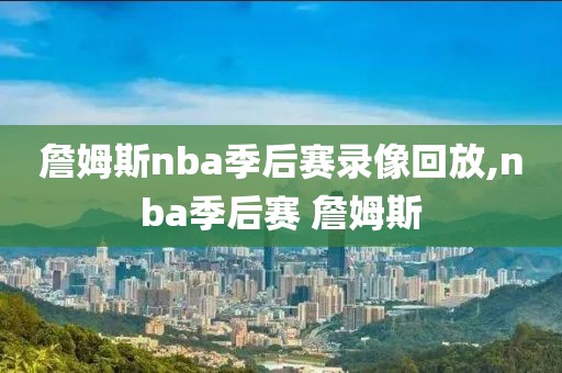 詹姆斯nba季后赛录像回放,nba季后赛 詹姆斯