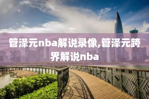 管泽元nba解说录像,管泽元跨界解说nba