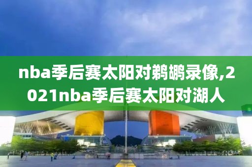 nba季后赛太阳对鹈鹕录像,2021nba季后赛太阳对湖人