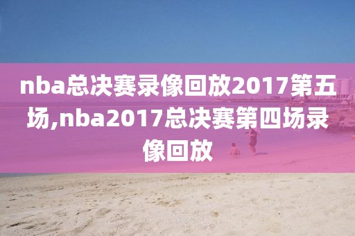 nba总决赛录像回放2017第五场,nba2017总决赛第四场录像回放