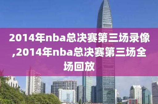 2014年nba总决赛第三场录像,2014年nba总决赛第三场全场回放