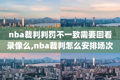 nba裁判判罚不一致需要回看录像么,nba裁判怎么安排场次