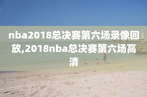 nba2018总决赛第六场录像回放,2018nba总决赛第六场高清