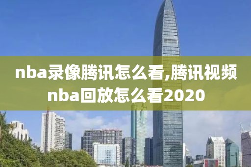 nba录像腾讯怎么看,腾讯视频nba回放怎么看2020