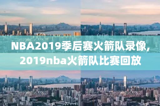 NBA2019季后赛火箭队录像,2019nba火箭队比赛回放