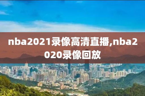 nba2021录像高清直播,nba2020录像回放