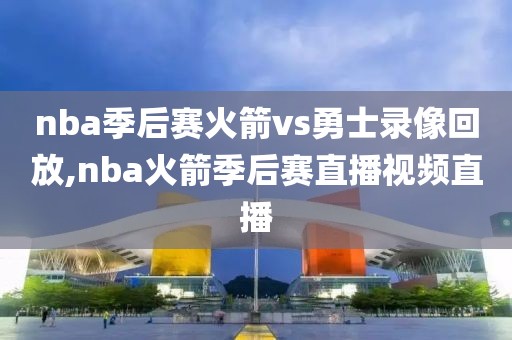 nba季后赛火箭vs勇士录像回放,nba火箭季后赛直播视频直播