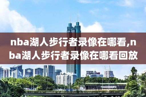 nba湖人步行者录像在哪看,nba湖人步行者录像在哪看回放