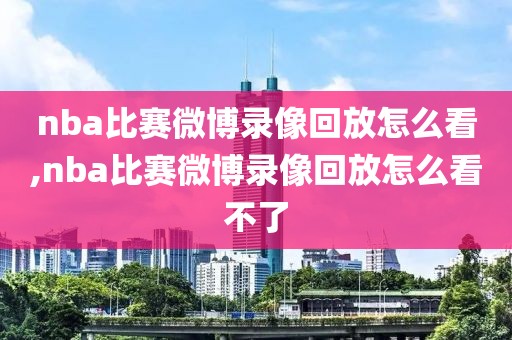 nba比赛微博录像回放怎么看,nba比赛微博录像回放怎么看不了