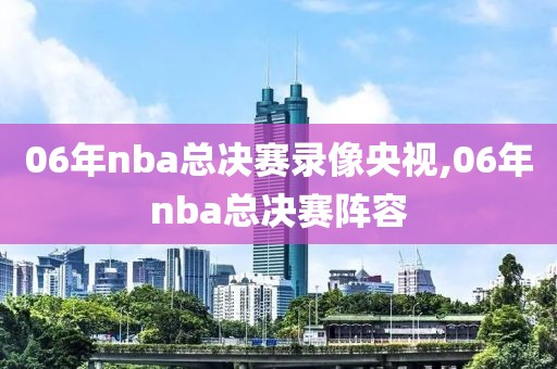 06年nba总决赛录像央视,06年nba总决赛阵容