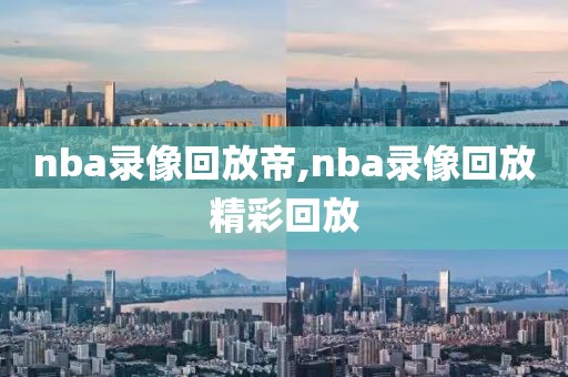 nba录像回放帝,nba录像回放精彩回放