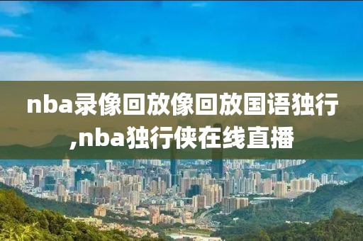 nba录像回放像回放国语独行,nba独行侠在线直播