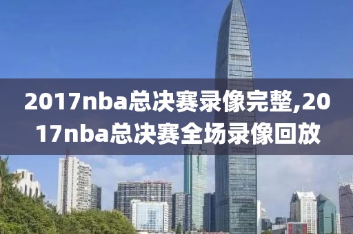 2017nba总决赛录像完整,2017nba总决赛全场录像回放