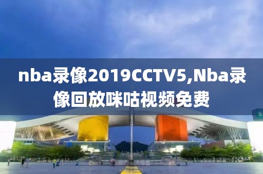 nba录像2019CCTV5,Nba录像回放咪咕视频免费