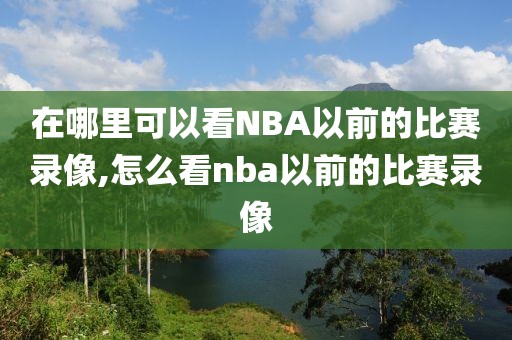 在哪里可以看NBA以前的比赛录像,怎么看nba以前的比赛录像