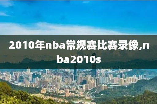 2010年nba常规赛比赛录像,nba2010s