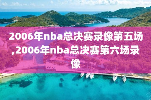 2006年nba总决赛录像第五场,2006年nba总决赛第六场录像