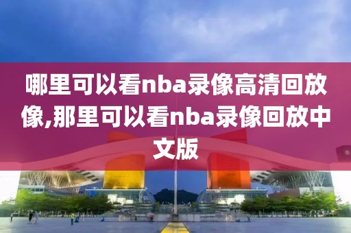 哪里可以看nba录像高清回放像,那里可以看nba录像回放中文版
