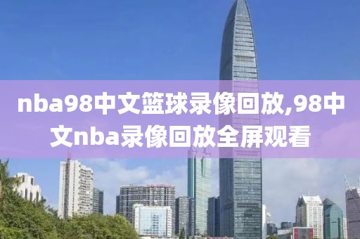nba98中文篮球录像回放,98中文nba录像回放全屏观看